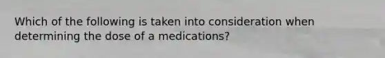 Which of the following is taken into consideration when determining the dose of a medications?