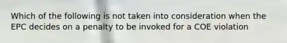 Which of the following is not taken into consideration when the EPC decides on a penalty to be invoked for a COE violation