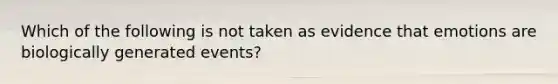 Which of the following is not taken as evidence that emotions are biologically generated events?