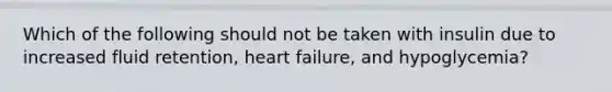 Which of the following should not be taken with insulin due to increased fluid retention, heart failure, and hypoglycemia?