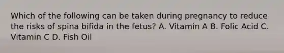 Which of the following can be taken during pregnancy to reduce the risks of spina bifida in the fetus? A. Vitamin A B. Folic Acid C. Vitamin C D. Fish Oil