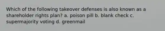 Which of the following takeover defenses is also known as a shareholder rights plan? a. poison pill b. blank check c. supermajority voting d. greenmail