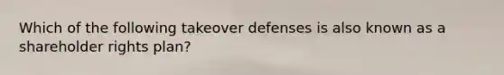 Which of the following takeover defenses is also known as a shareholder rights plan?