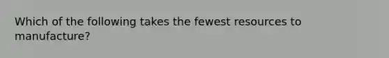 Which of the following takes the fewest resources to manufacture?