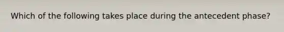 Which of the following takes place during the antecedent phase?