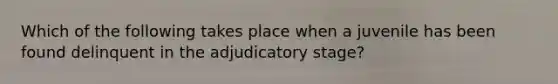 Which of the following takes place when a juvenile has been found delinquent in the adjudicatory stage?