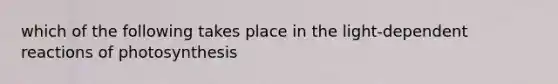 which of the following takes place in the light-dependent reactions of photosynthesis