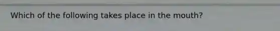 Which of the following takes place in the mouth?