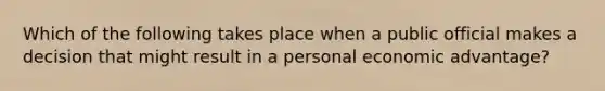 Which of the following takes place when a public official makes a decision that might result in a personal economic advantage?