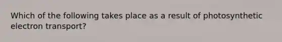 Which of the following takes place as a result of photosynthetic electron transport?