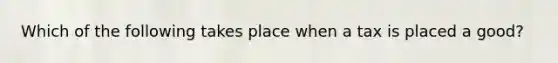Which of the following takes place when a tax is placed a good?