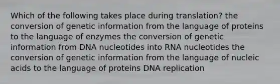 Which of the following takes place during translation? the conversion of genetic information from the language of proteins to the language of enzymes the conversion of genetic information from DNA nucleotides into RNA nucleotides the conversion of genetic information from the language of nucleic acids to the language of proteins DNA replication