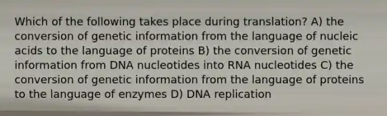 Which of the following takes place during translation? A) the conversion of genetic information from the language of nucleic acids to the language of proteins B) the conversion of genetic information from DNA nucleotides into RNA nucleotides C) the conversion of genetic information from the language of proteins to the language of enzymes D) DNA replication