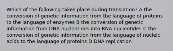 Which of the following takes place during translation? A the conversion of genetic information from the language of proteins to the language of enzymes B the conversion of genetic information from DNA nucleotides into RNA nucleotides C the conversion of genetic information from the language of nucleic acids to the language of proteins D DNA replication