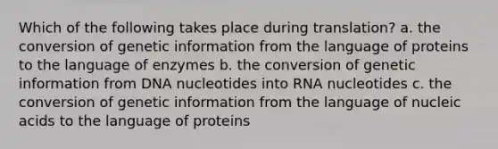 Which of the following takes place during translation? a. the conversion of genetic information from the language of proteins to the language of enzymes b. the conversion of genetic information from DNA nucleotides into RNA nucleotides c. the conversion of genetic information from the language of nucleic acids to the language of proteins