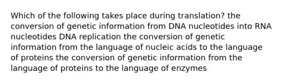 Which of the following takes place during translation? the conversion of genetic information from DNA nucleotides into RNA nucleotides <a href='https://www.questionai.com/knowledge/kofV2VQU2J-dna-replication' class='anchor-knowledge'>dna replication</a> the conversion of genetic information from the language of nucleic acids to the language of proteins the conversion of genetic information from the language of proteins to the language of enzymes