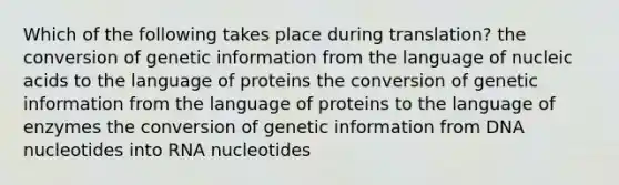 Which of the following takes place during translation? the conversion of genetic information from the language of nucleic acids to the language of proteins the conversion of genetic information from the language of proteins to the language of enzymes the conversion of genetic information from DNA nucleotides into RNA nucleotides