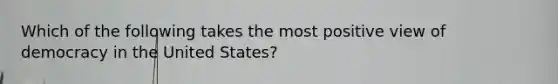 Which of the following takes the most positive view of democracy in the United States?