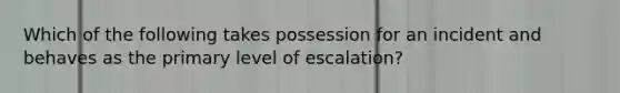 Which of the following takes possession for an incident and behaves as the primary level of escalation?