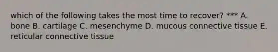 which of the following takes the most time to recover? *** A. bone B. cartilage C. mesenchyme D. mucous connective tissue E. reticular connective tissue