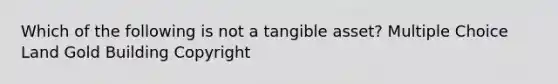 Which of the following is not a tangible asset? Multiple Choice Land Gold Building Copyright