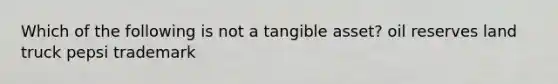 Which of the following is not a tangible asset? oil reserves land truck pepsi trademark