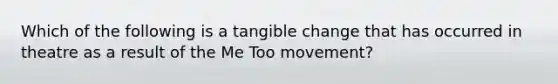 Which of the following is a tangible change that has occurred in theatre as a result of the Me Too movement?