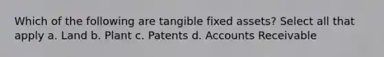 Which of the following are tangible fixed assets? Select all that apply a. Land b. Plant c. Patents d. Accounts Receivable