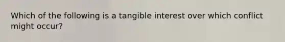 Which of the following is a tangible interest over which conflict might occur?