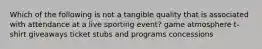 Which of the following is not a tangible quality that is associated with attendance at a live sporting event? game atmosphere t-shirt giveaways ticket stubs and programs concessions