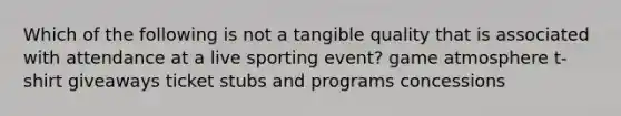 Which of the following is not a tangible quality that is associated with attendance at a live sporting event? game atmosphere t-shirt giveaways ticket stubs and programs concessions