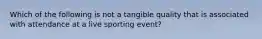 Which of the following is not a tangible quality that is associated with attendance at a live sporting event?