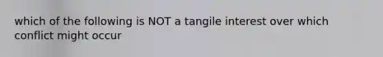 which of the following is NOT a tangile interest over which conflict might occur