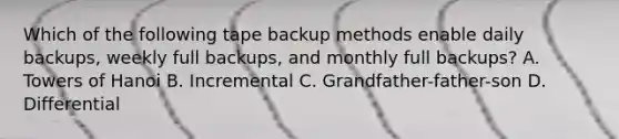 Which of the following tape backup methods enable daily backups, weekly full backups, and monthly full backups? A. Towers of Hanoi B. Incremental C. Grandfather-father-son D. Differential