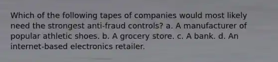 Which of the following tapes of companies would most likely need the strongest anti-fraud controls? a. A manufacturer of popular athletic shoes. b. A grocery store. c. A bank. d. An internet-based electronics retailer.