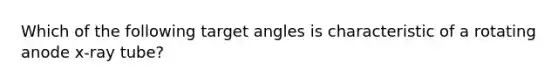 Which of the following target angles is characteristic of a rotating anode x-ray tube?