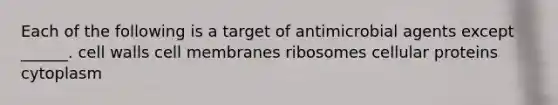 Each of the following is a target of antimicrobial agents except ______. cell walls cell membranes ribosomes cellular proteins cytoplasm