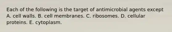 Each of the following is the target of antimicrobial agents except A. cell walls. B. cell membranes. C. ribosomes. D. cellular proteins. E. cytoplasm.