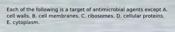 Each of the following is a target of antimicrobial agents except A. cell walls. B. cell membranes. C. ribosomes. D. cellular proteins. E. cytoplasm.