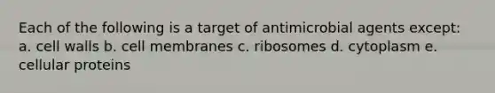 Each of the following is a target of antimicrobial agents except: a. cell walls b. cell membranes c. ribosomes d. cytoplasm e. cellular proteins