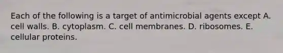 Each of the following is a target of antimicrobial agents except A. cell walls. B. cytoplasm. C. cell membranes. D. ribosomes. E. cellular proteins.