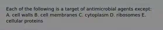 Each of the following is a target of antimicrobial agents except: A. cell walls B. cell membranes C. cytoplasm D. ribosomes E. cellular proteins