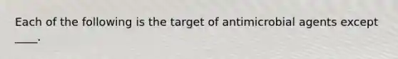 Each of the following is the target of antimicrobial agents except ____.