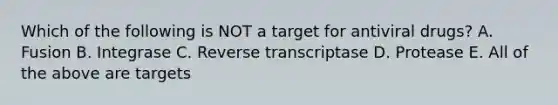 Which of the following is NOT a target for antiviral drugs? A. Fusion B. Integrase C. Reverse transcriptase D. Protease E. All of the above are targets