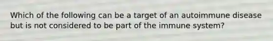 Which of the following can be a target of an autoimmune disease but is not considered to be part of the immune system?