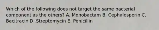 Which of the following does not target the same bacterial component as the others? A. Monobactam B. Cephalosporin C. Bacitracin D. Streptomycin E. Penicillin