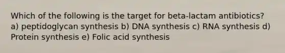 Which of the following is the target for beta-lactam antibiotics? a) peptidoglycan synthesis b) DNA synthesis c) RNA synthesis d) Protein synthesis e) Folic acid synthesis