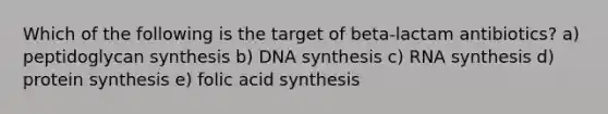 Which of the following is the target of beta-lactam antibiotics? a) peptidoglycan synthesis b) DNA synthesis c) RNA synthesis d) protein synthesis e) folic acid synthesis