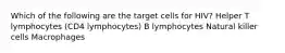 Which of the following are the target cells for HIV? Helper T lymphocytes (CD4 lymphocytes) B lymphocytes Natural killer cells Macrophages