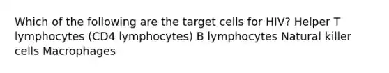 Which of the following are the target cells for HIV? Helper T lymphocytes (CD4 lymphocytes) B lymphocytes Natural killer cells Macrophages